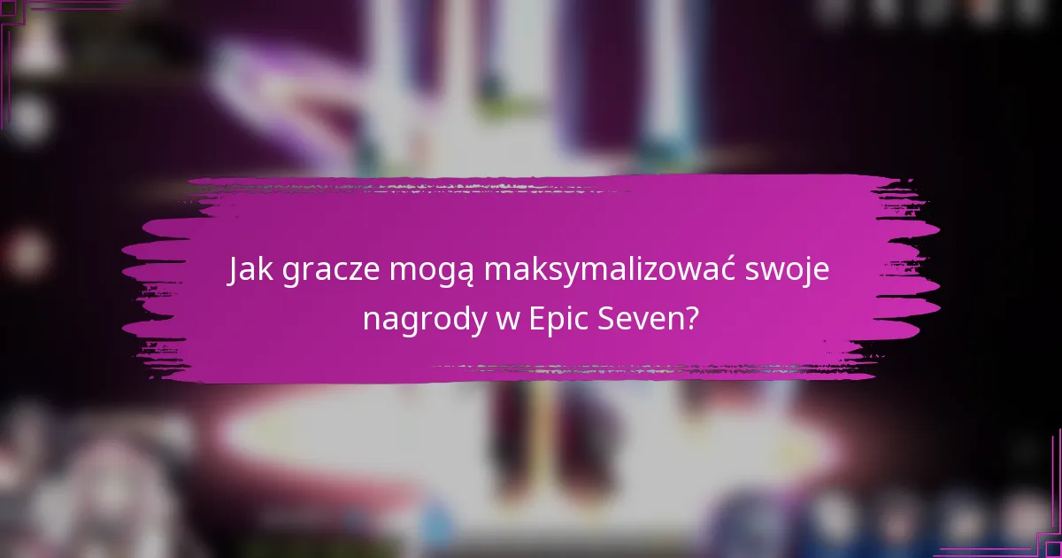 Jak gracze mogą maksymalizować swoje nagrody w Epic Seven?