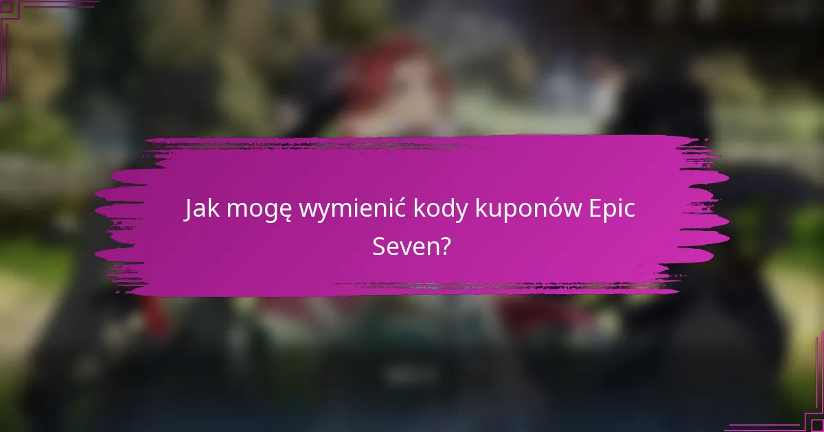 Jak mogę wymienić kody kuponów Epic Seven?