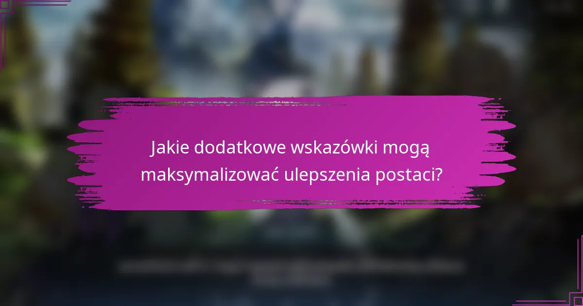 Jakie dodatkowe wskazówki mogą maksymalizować ulepszenia postaci?