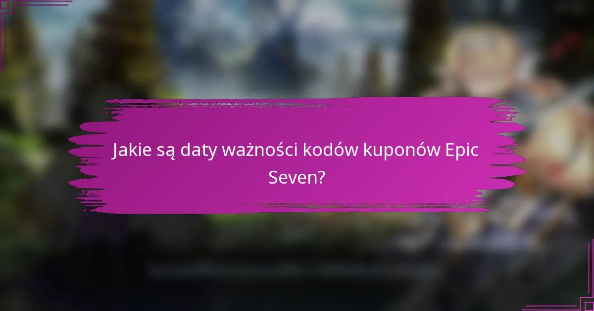 Jakie są daty ważności kodów kuponów Epic Seven?
