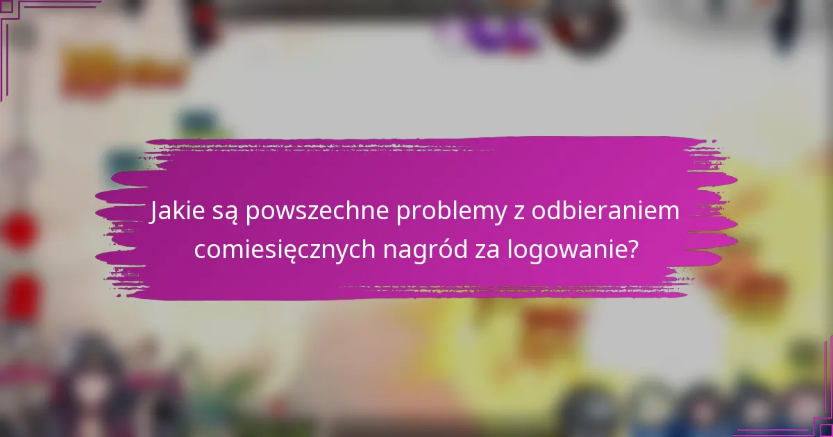 Jakie są powszechne problemy z odbieraniem comiesięcznych nagród za logowanie?