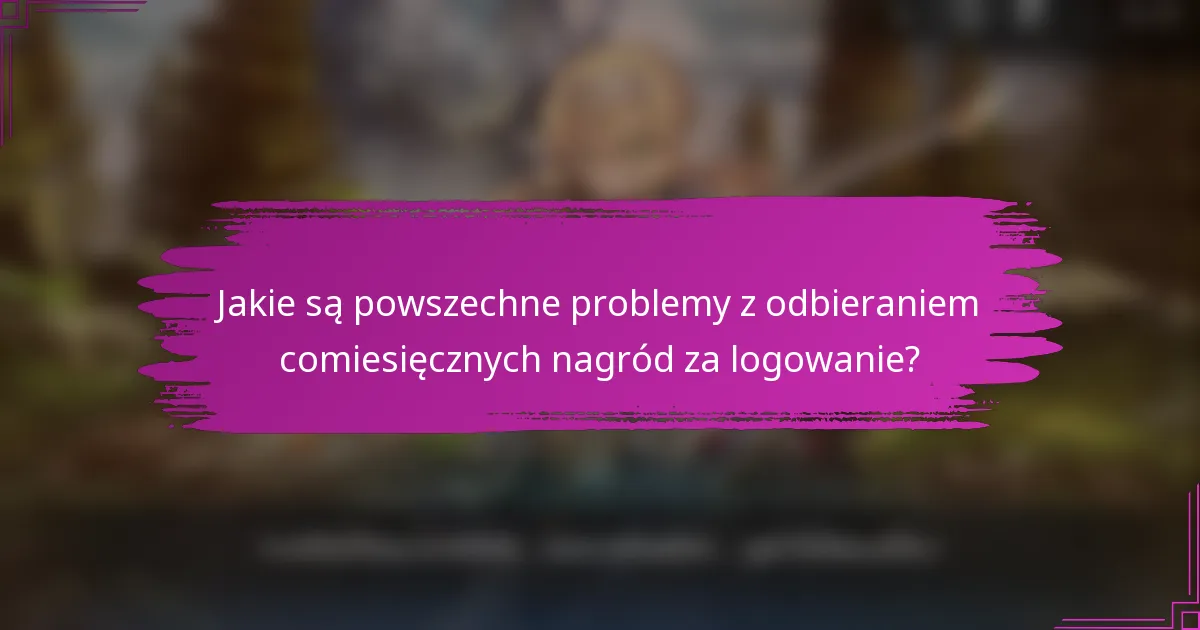 Jakie są powszechne problemy z odbieraniem comiesięcznych nagród za logowanie?