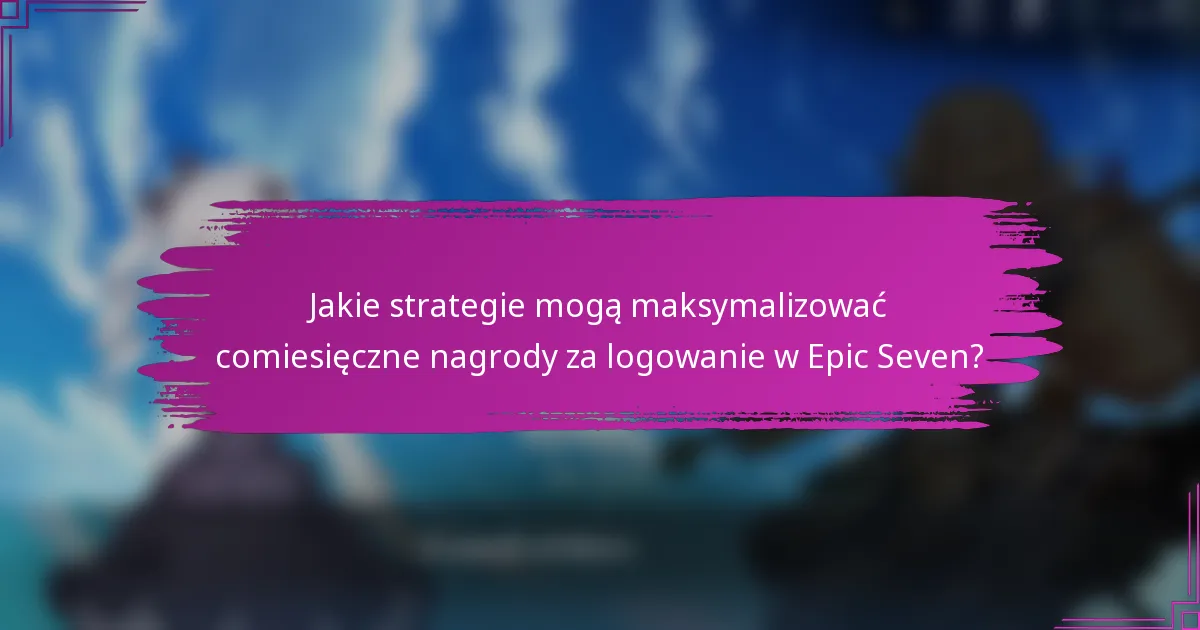 Jakie strategie mogą maksymalizować comiesięczne nagrody za logowanie w Epic Seven?