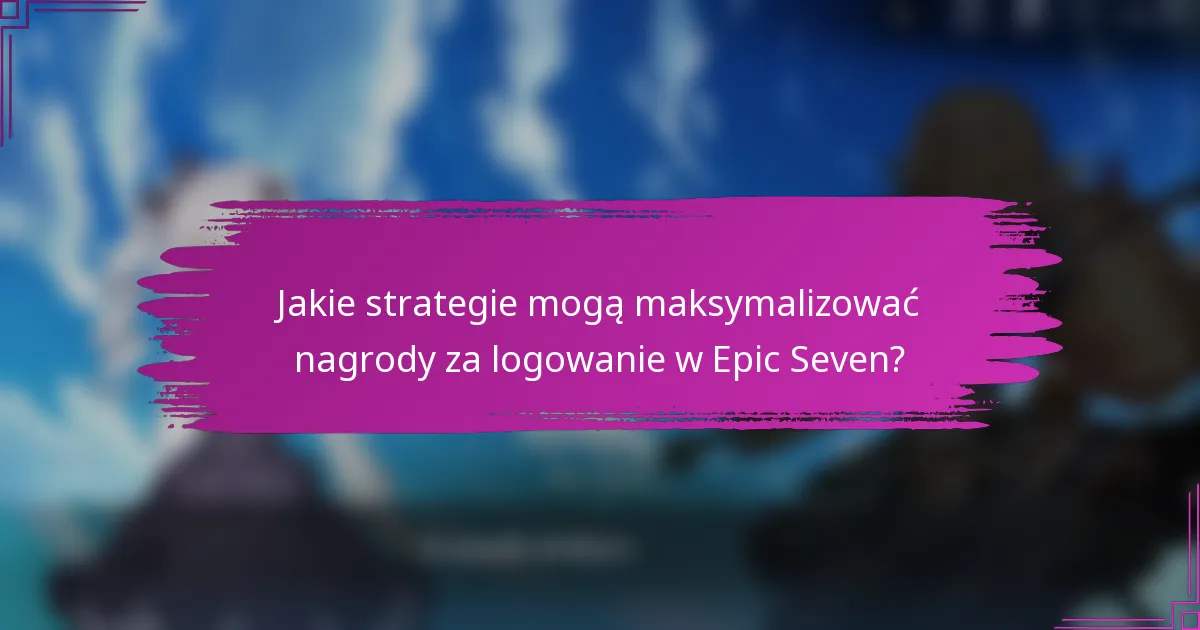 Jakie strategie mogą maksymalizować nagrody za logowanie w Epic Seven?