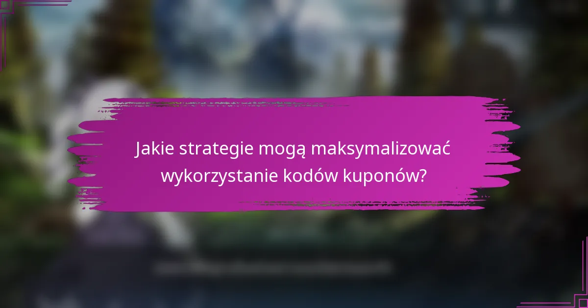 Jakie strategie mogą maksymalizować wykorzystanie kodów kuponów?