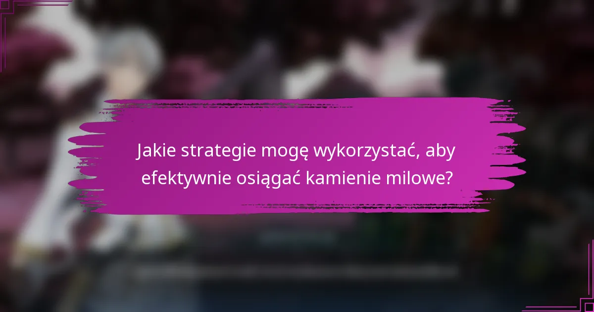Jakie strategie mogę wykorzystać, aby efektywnie osiągać kamienie milowe?