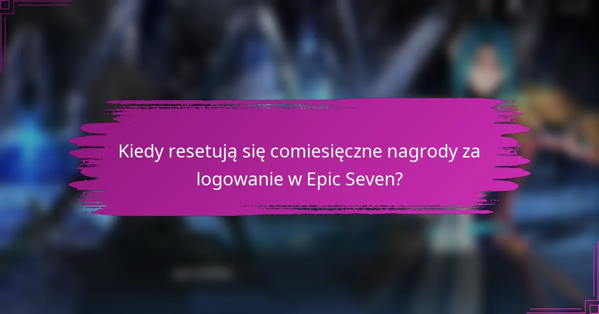 Kiedy resetują się comiesięczne nagrody za logowanie w Epic Seven?